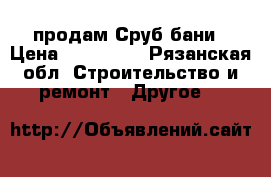 продам Сруб бани › Цена ­ 150 000 - Рязанская обл. Строительство и ремонт » Другое   